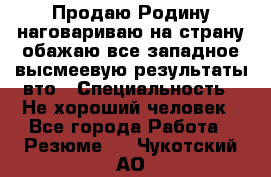 Продаю Родину.наговариваю на страну.обажаю все западное.высмеевую результаты вто › Специальность ­ Не хороший человек - Все города Работа » Резюме   . Чукотский АО